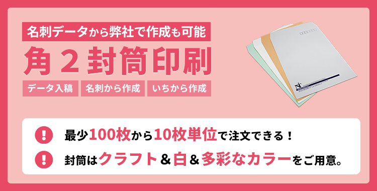 角２封筒印刷（角型２号）の商品ページです。最小100枚から10枚単位でご注文可能です（500枚以上は100枚単位）。クラフト封筒・白封筒・9色のカラー封筒と多彩なカラーもご用意しています。データは入稿でもいちから作成でも、名刺データから作成も可能です。